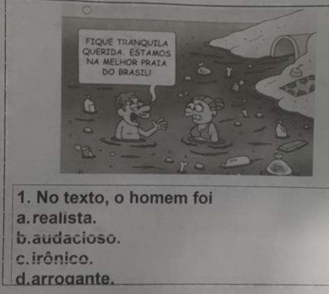 FIQUE TRANQUILA
QUERIDA. ESTAMOS
NA MELHOR PRAIA
DO BRASIL!
1. No texto, o homem foi
a. realista.
b.audacioso.
c. irônico.
d. arroaante.