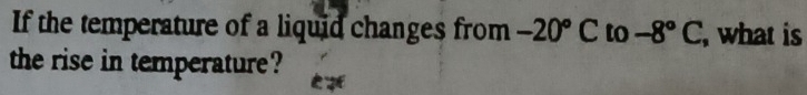 If the temperature of a liquid changes from -20°C to -8°C , what is 
the rise in temperature?