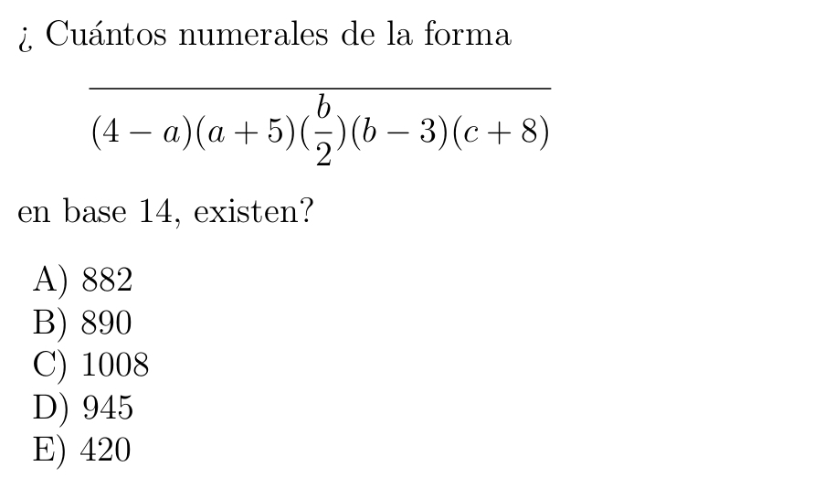 ¿ Cuántos numerales de la forma
frac (4-a)(a+5)( b/2 )(b-3)(c+8)
en base 14, existen?
A) 882
B) 890
C) 1008
D) 945
E) 420