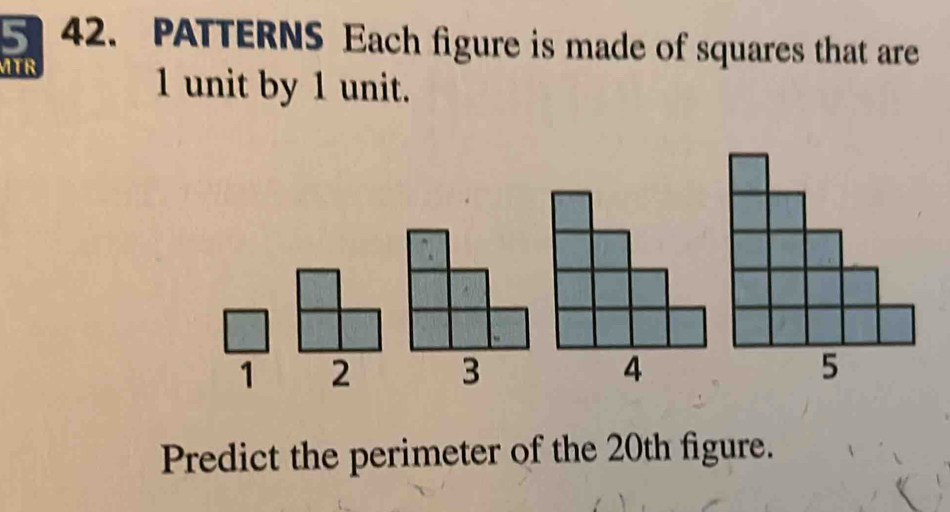 5 42. PATTERNS Each figure is made of squares that are 
MTR
1 unit by 1 unit.
1 2 3
Predict the perimeter of the 20th figure.