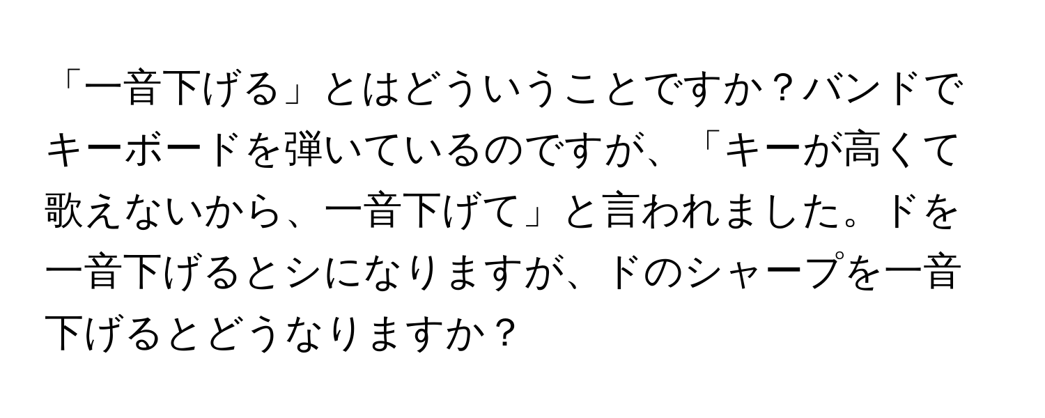 「一音下げる」とはどういうことですか？バンドでキーボードを弾いているのですが、「キーが高くて歌えないから、一音下げて」と言われました。ドを一音下げるとシになりますが、ドのシャープを一音下げるとどうなりますか？