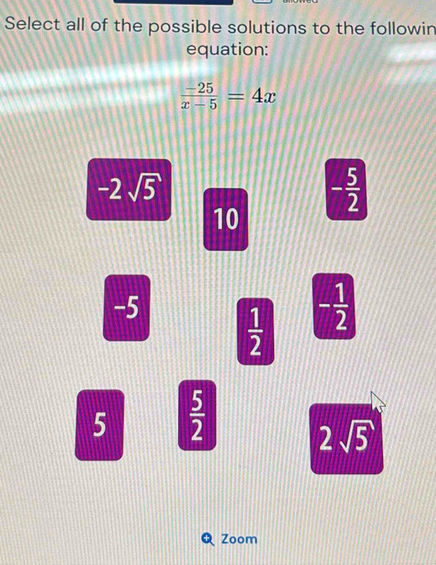 Select all of the possible solutions to the followin
equation:
 (-25)/x-5 =4x
-2sqrt(5)
- 5/2 
10
-5
 1/2  - 1/2 
5  5/2 
2sqrt(5)
Zoom