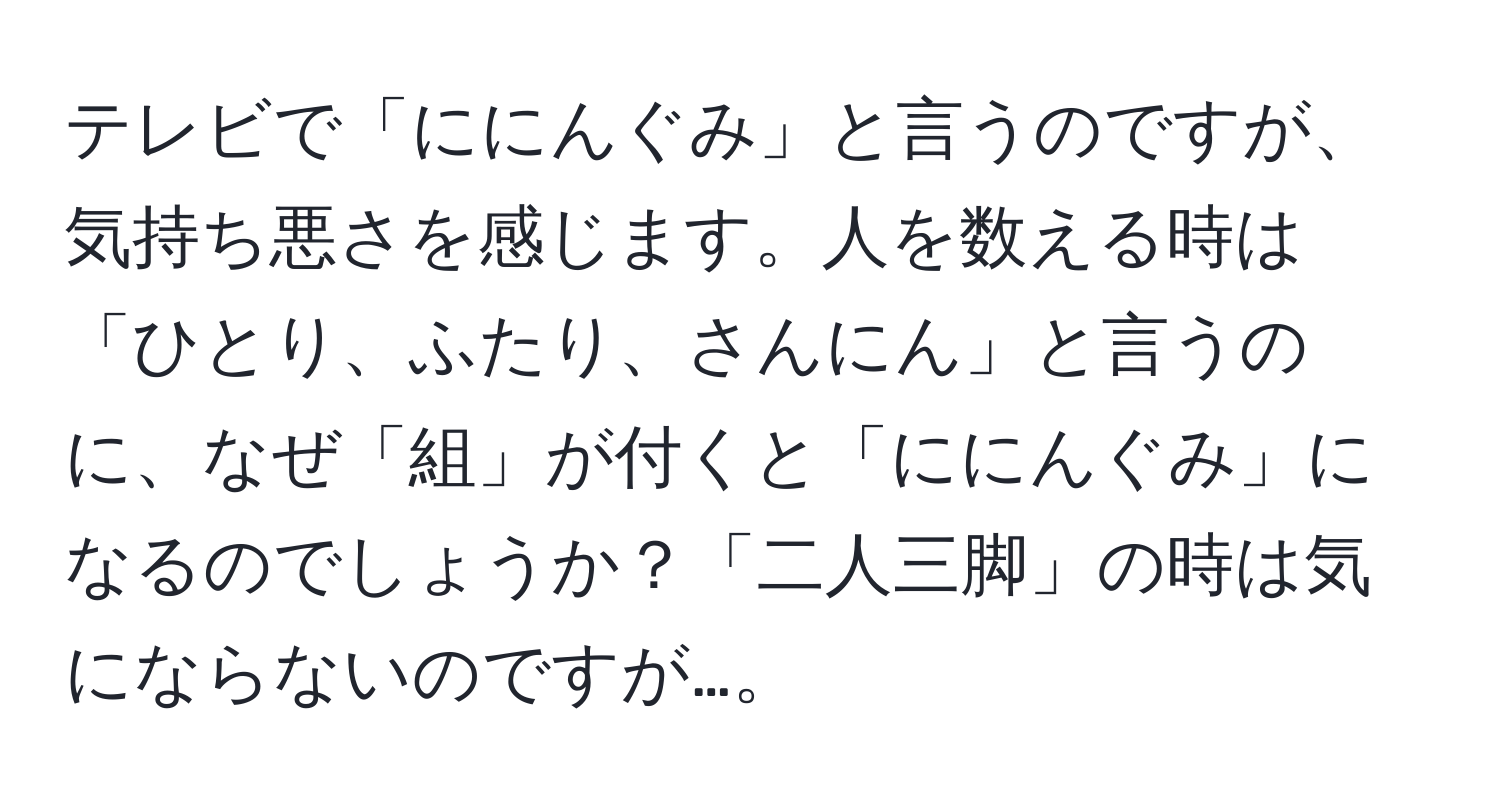 テレビで「ににんぐみ」と言うのですが、気持ち悪さを感じます。人を数える時は「ひとり、ふたり、さんにん」と言うのに、なぜ「組」が付くと「ににんぐみ」になるのでしょうか？「二人三脚」の時は気にならないのですが…。