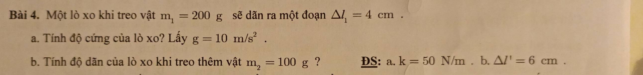 Một lò xo khi treo vật m_1=200g sẽ dãn ra một đoạn △ l_1=4cm. 
a. Tính độ cứng của lò xo? Lấy g=10m/s^2. 
b. Tính độ dãn của lò xo khi treo thêm vật m_2=100g ? DS: a. k=50N/n n⩾ b. △ l'=6cm.