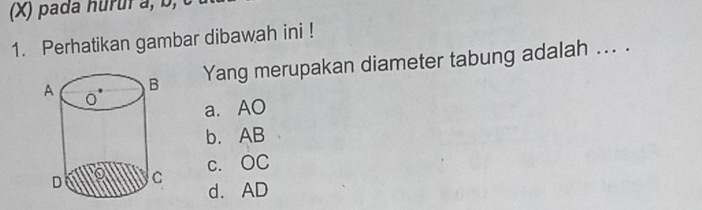 pada hurufa, b, c
1. Perhatikan gambar dibawah ini !
Yang merupakan diameter tabung adalah ... .
a. AO
b. AB
c. OC
d. AD