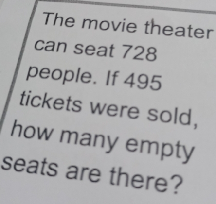 The movie theater 
can seat 728
people. If 495
tickets were sold, 
how many empty 
seats are there?