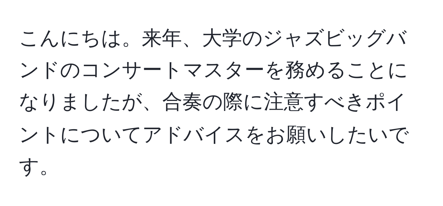 こんにちは。来年、大学のジャズビッグバンドのコンサートマスターを務めることになりましたが、合奏の際に注意すべきポイントについてアドバイスをお願いしたいです。