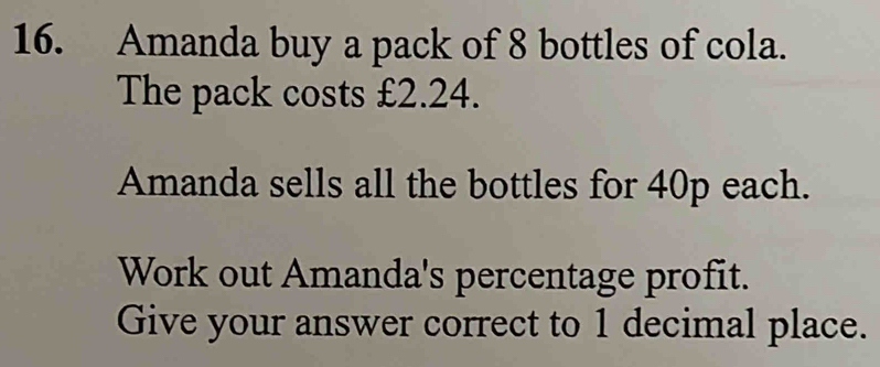 Amanda buy a pack of 8 bottles of cola. 
The pack costs £2.24. 
Amanda sells all the bottles for 40p each. 
Work out Amanda's percentage profit. 
Give your answer correct to 1 decimal place.