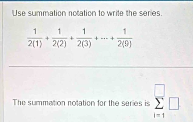 Use summation notation to write the series.
 1/2(1) + 1/2(2) + 1/2(3) +·s + 1/2(9) 
The summation notation for the series is sumlimits _(i=1)^(□)□