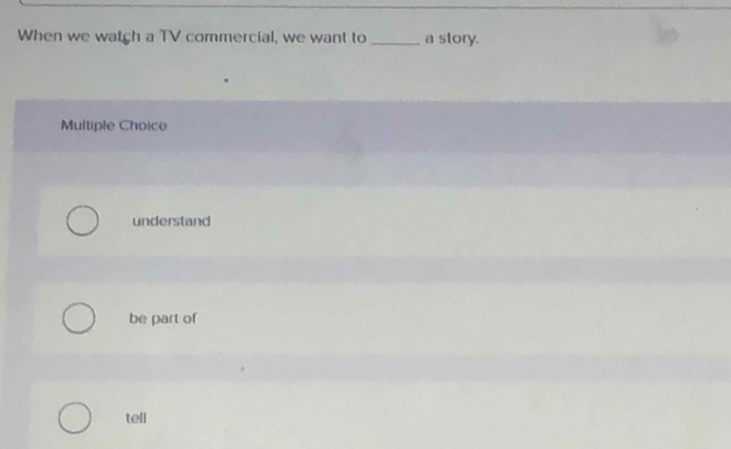 When we watch a TV commercial, we want to _a story.
Multiple Choice
understand
be part of
tell