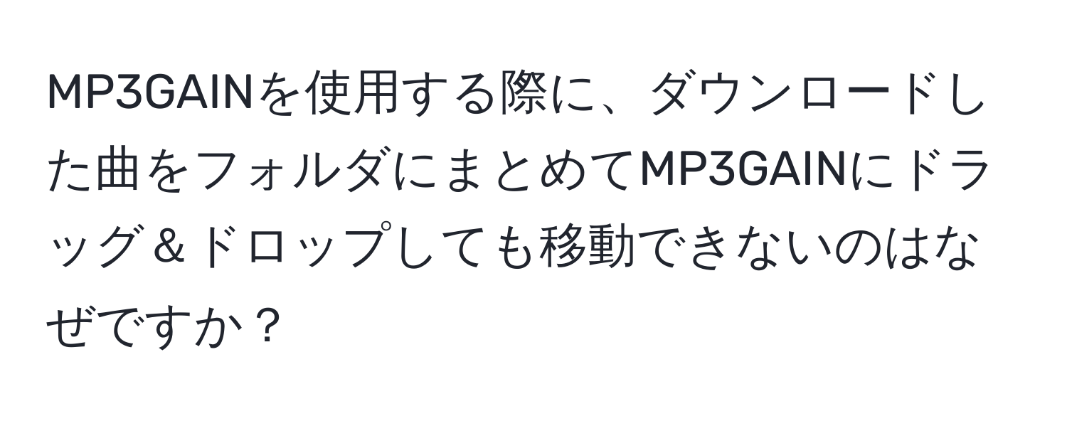 MP3GAINを使用する際に、ダウンロードした曲をフォルダにまとめてMP3GAINにドラッグ＆ドロップしても移動できないのはなぜですか？