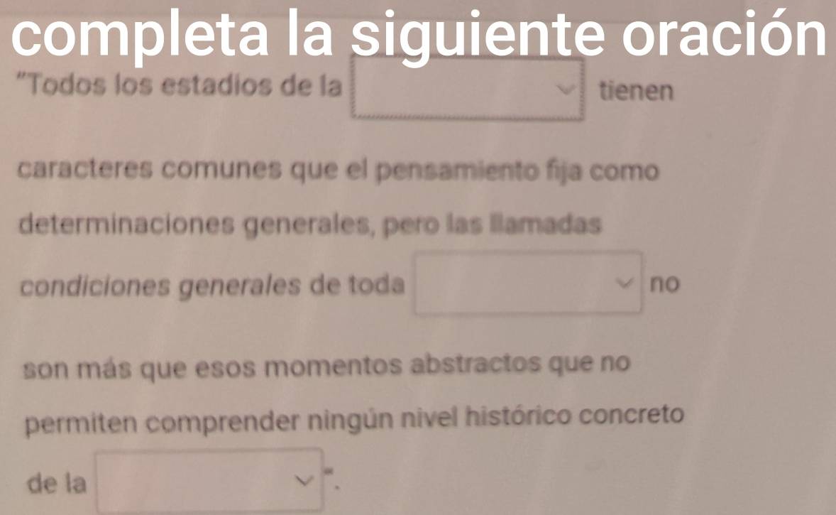 completa la siguiente oración 
"Todos los estadios de la tienen 
caracteres comunes que el pensamiento fija como 
determinaciones generales, pero las llamadas 
condiciones generales de toda □ 1 
son más que esos momentos abstractos que no 
permiten comprender ningún nivel histórico concreto 
de la □ ''