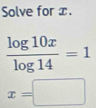 Solve for x.
 log 10x/log 14 =1
x=□