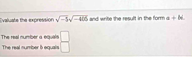 Evaluate the expression sqrt(-5)sqrt(-405) and write the result in the form a+bi. 
The real number a equals □
The real number 6 equals □