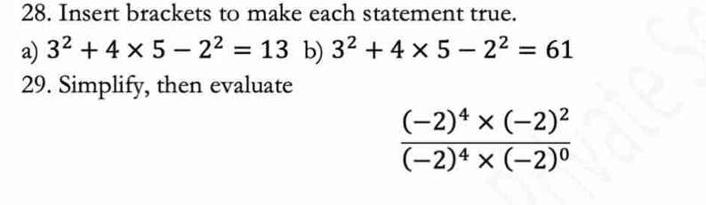 Insert brackets to make each statement true. 
a) 3^2+4* 5-2^2=13 b) 3^2+4* 5-2^2=61
29. Simplify, then evaluate
frac (-2)^4* (-2)^2(-2)^4* (-2)^0