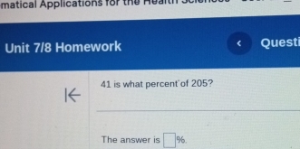 matical Applications for the Health Scien 
Unit 7/8 Homework Questi 
41 is what percent of 205? 
_ 
The answer is □ %.