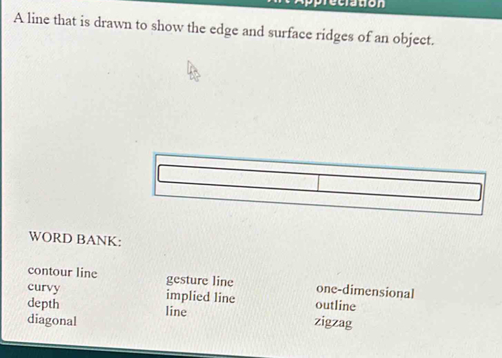 eclation
A line that is drawn to show the edge and surface ridges of an object.
WORD BANK:
contour line gesture line one-dimensional
curvy implied line outline
depth line
diagonal zigzag