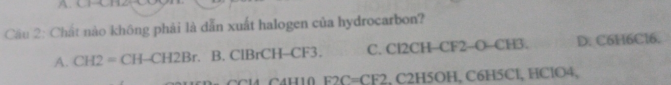 CC
Câu 2: Chất nào không phải là dẫn xuất halogen của hydrocarbon?
A. CH2= C H-CH2Br 、 B. ClBrCH- CF3. C. Cl2CH-CF2-O-CH3. D. C6H6Cl6.
F2C=CF2 , C2H5OH, C6H5Cl, HClO4,