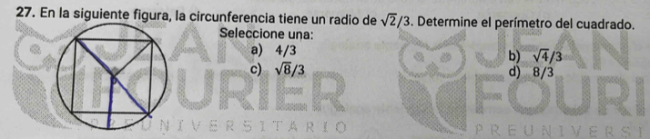 En la siguiente figura, la circunferencia tiene un radio de sqrt(2)/3. Determine el perímetro del cuadrado.
Seleccione una:
a) 4/3
b) sqrt(4)/3
c) sqrt(8)/3 d) 8/3