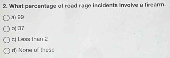 Solved: What percentage of road rage incidents involve a firearm. a) 99 ...