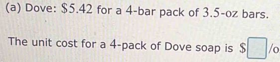 Dove: $5.42 for a 4 -bar pack of 3.5-oz bars. 
The unit cost for a 4 -pack of Dove soap is $□ /o