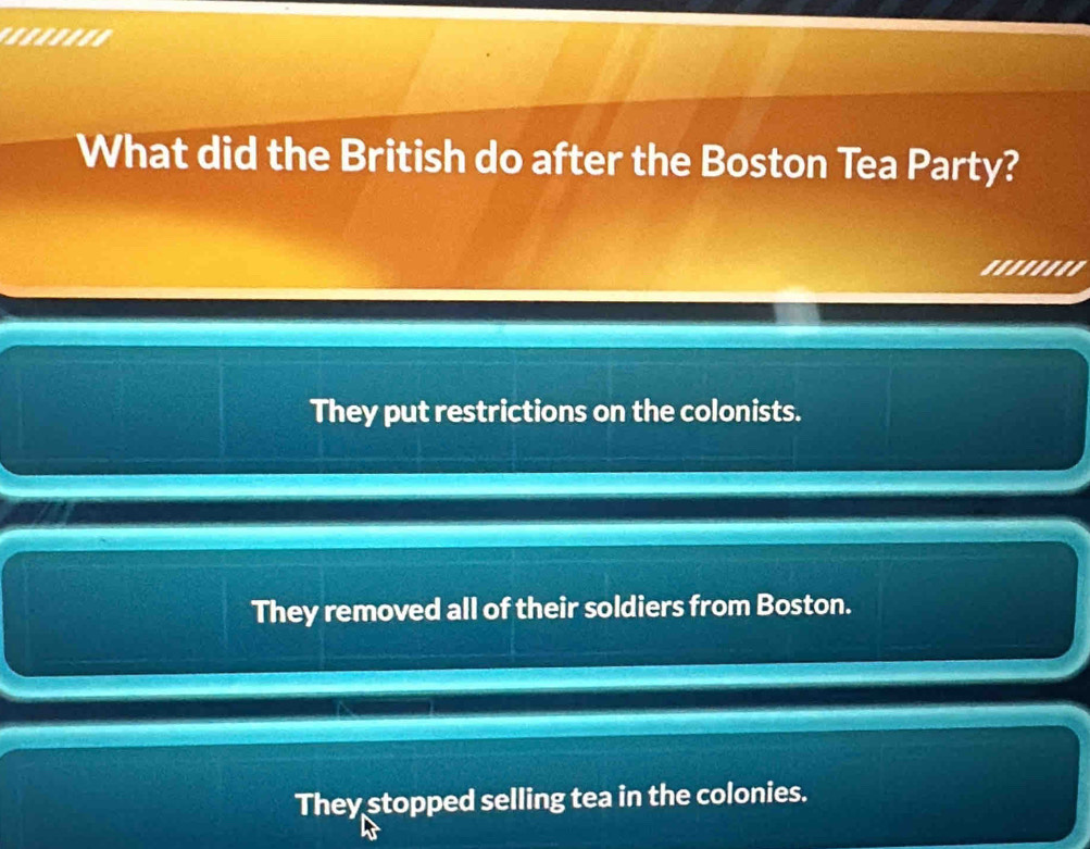 '.......
What did the British do after the Boston Tea Party?

They put restrictions on the colonists.
They removed all of their soldiers from Boston.
They stopped selling tea in the colonies.