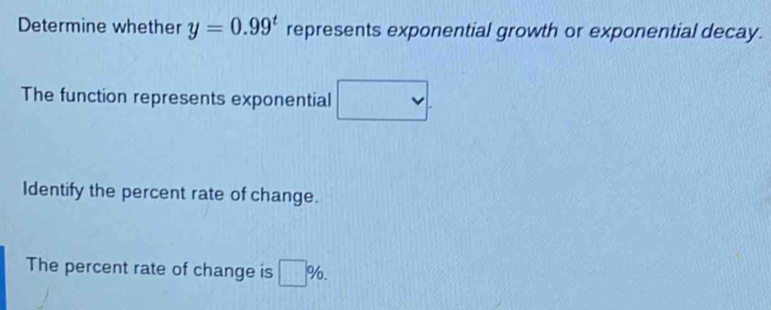 Determine whether y=0.99^t represents exponential growth or exponential decay. 
111110 
The function represents exponential beginpmatrix □
Identify the percent rate of change. 
The percent rate of change is □ %.