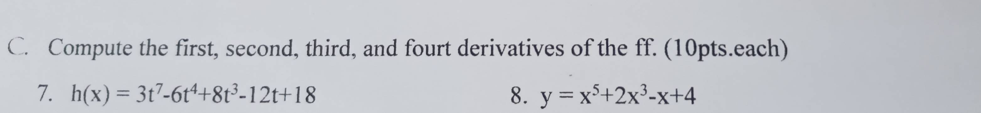 Compute the first, second, third, and fourt derivatives of the ff. (10pts.each) 
7. h(x)=3t^7-6t^4+8t^3-12t+18 8. y=x^5+2x^3-x+4