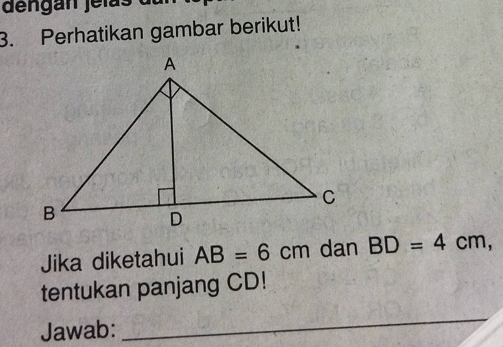 dengán jelas 
3. Perhatikan gambar berikut! 
Jika diketahui AB=6cm dan BD=4cm, 
tentukan panjang CD! 
Jawab: 
_