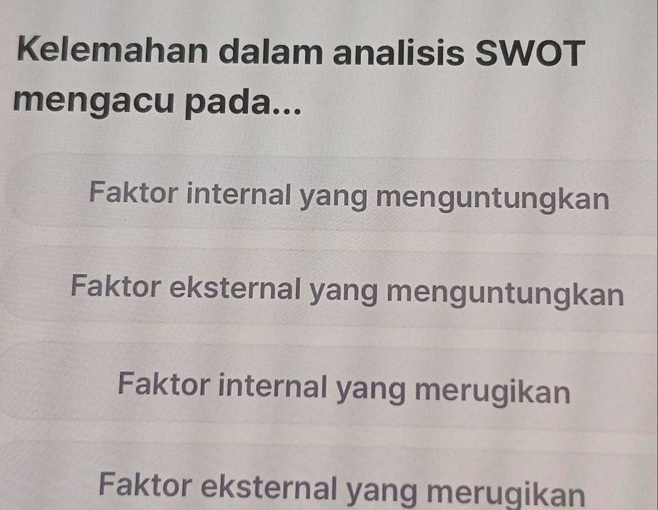 Kelemahan dalam analisis SWOT
mengacu pada...
Faktor internal yang menguntungkan
Faktor eksternal yang menguntungkan
Faktor internal yang merugikan
Faktor eksternal yang merugikan