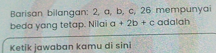 Barisan bilangan: 2, a, b, c, 26 mempunyai 
beda yang tetap. Nilai a+2b+c adalah 
Ketik jawaban kamu di sini