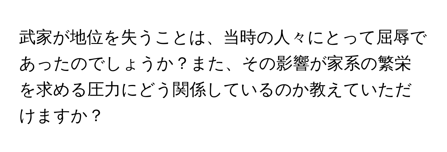 武家が地位を失うことは、当時の人々にとって屈辱であったのでしょうか？また、その影響が家系の繁栄を求める圧力にどう関係しているのか教えていただけますか？