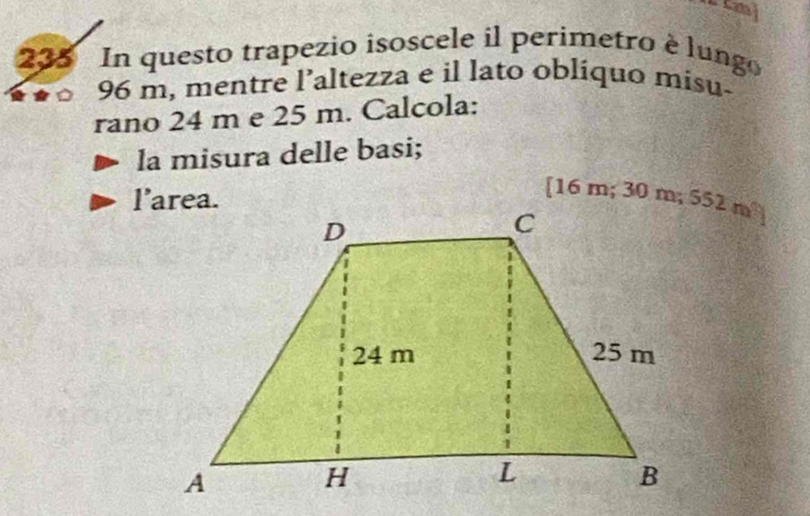 235 In questo trapezio isoscele il perimetro è lungo
96 m, mentre l’altezza e il lato obliquo misu- 
rano 24 m e 25 m. Calcola: 
la misura delle basi; 
l’area.