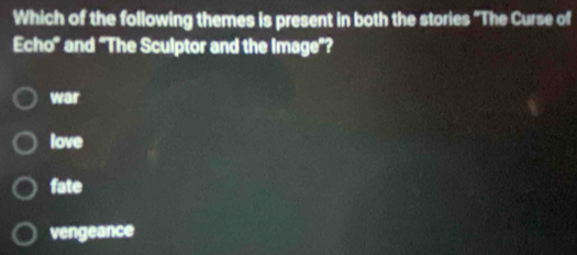 Which of the following themes is present in both the stories “The Curse of
Echo' and 'The Sculptor and the Image"?
war
love
fate
vengeance