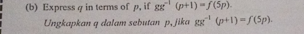 Express q in terms of p, if gg^(-1)(p+1)=f(5p). 
Ungkapkan q dalam sebutan p, jika gg^(-1)(p+1)=f(5p).