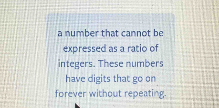 a number that cannot be 
expressed as a ratio of 
integers. These numbers 
have digits that go on 
forever without repeating.