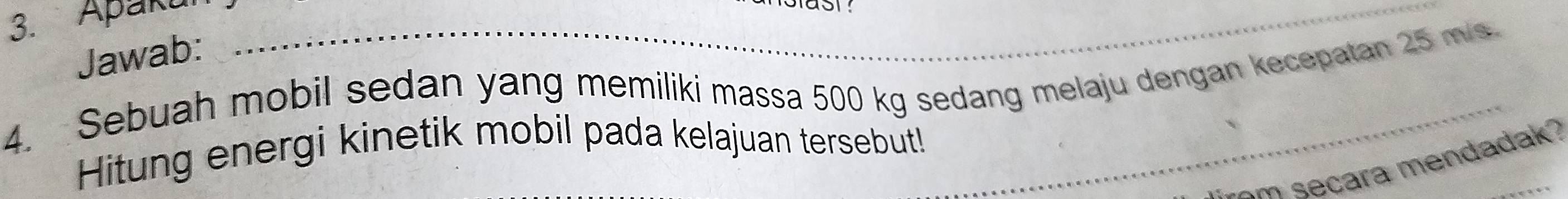 Apaku 
Jawab: 
4. Sebuah mobil sedan yang memiliki massa 500 kg sedang melaju dengan kecepatan 25 m/s
Hitung energi kinetik mobil pada kelajuan tersebut! 
_ ra m endadak ?