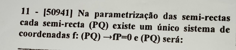 11 - [50941] Na parametrização das semi-rectas 
cada semi-recta (PQ) existe um único sistema de 
coordenadas f: :(PQ)to fP=0 e (PQ) será: