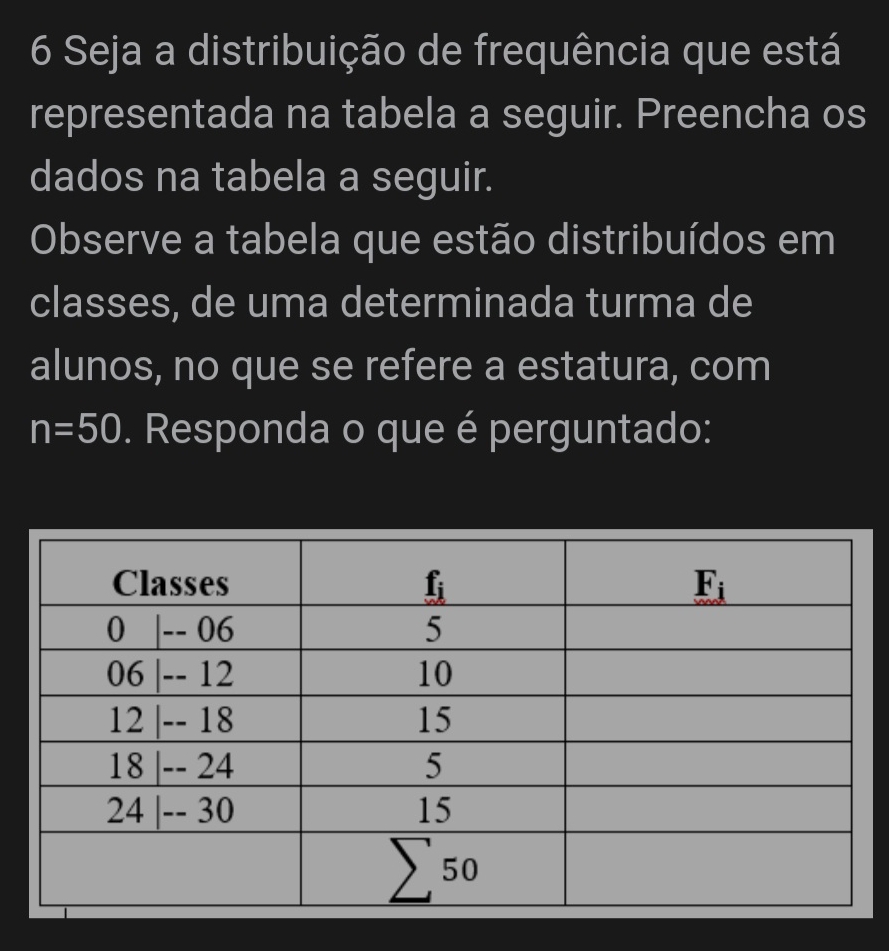 Seja a distribuição de frequência que está
representada na tabela a seguir. Preencha os
dados na tabela a seguir.
Observe a tabela que estão distribuídos em
classes, de uma determinada turma de
alunos, no que se refere a estatura, com
n=50. Responda o que é perguntado: