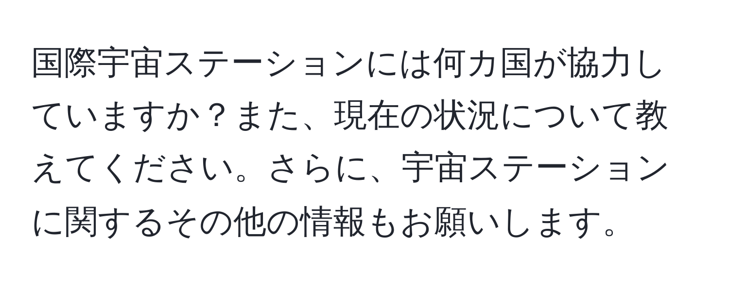 国際宇宙ステーションには何カ国が協力していますか？また、現在の状況について教えてください。さらに、宇宙ステーションに関するその他の情報もお願いします。