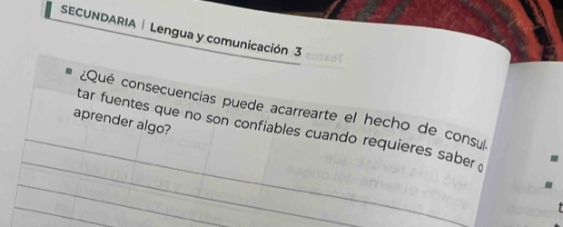 SECUNDARIA | Lengua y comunicación 3 z a t i o 
_ 
¿Qué consecuencias puede acarrearte el hecho de consu 
aprender algo? 
_ 
tar fuentes que no son confiables cuando requieres saber 
_ 
_