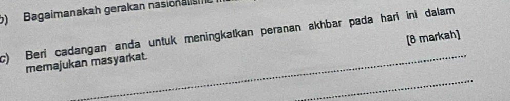 Bagaimanakah gerakan nasionalisme 
c) Beri cadangan anda untuk meningkatkan peranan akhbar pada hari ini dalam 
[8 markah] 
_ 
memajukan masyarkat. 
_