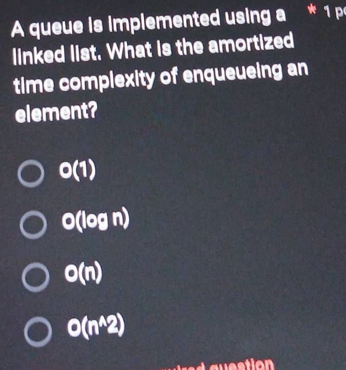 A queue is implemented using a * 1 p
linked list. What is the amortized
time complexity of enqueueing an
element?
O(1)
O(log n)
o(n)
O(n^(wedge)2)