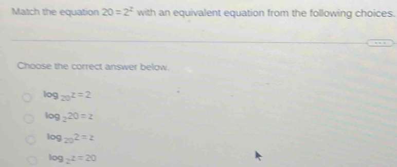 Match the equation 20=2^2 with an equivalent equation from the following choices.
Choose the correct answer below.
log _20z=2
log _220=z
log _202=z
log _2z=20