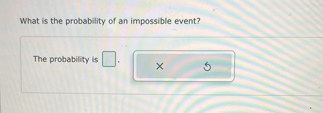 What is the probability of an impossible event? 
The probability is 
×