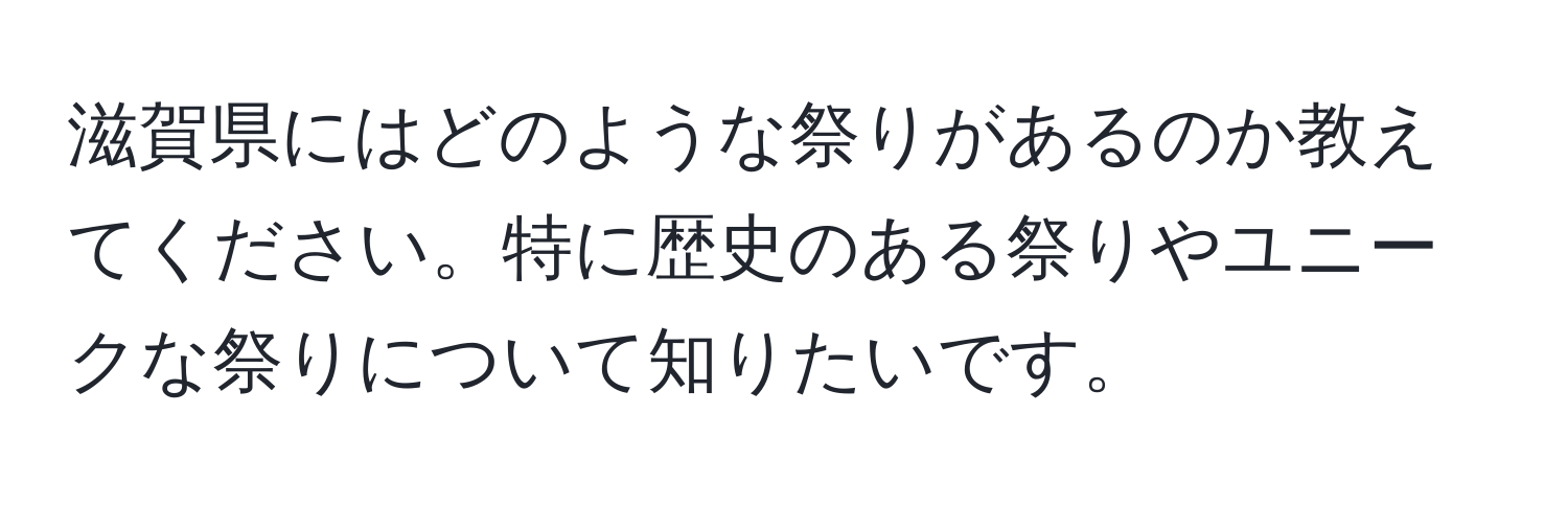 滋賀県にはどのような祭りがあるのか教えてください。特に歴史のある祭りやユニークな祭りについて知りたいです。