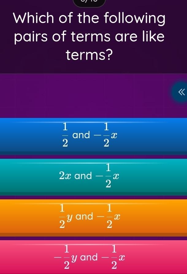 Which of the following
pairs of terms are like
terms?
 1/2  and - 1/2 x
2x and - 1/2 x
 1/2 y and - 1/2 x
- 1/2 y and - 1/2 x