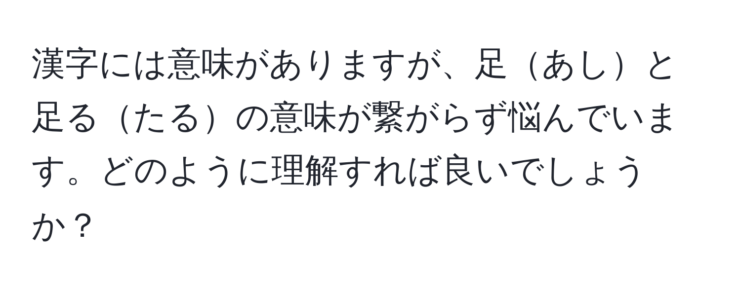 漢字には意味がありますが、足あしと足るたるの意味が繋がらず悩んでいます。どのように理解すれば良いでしょうか？