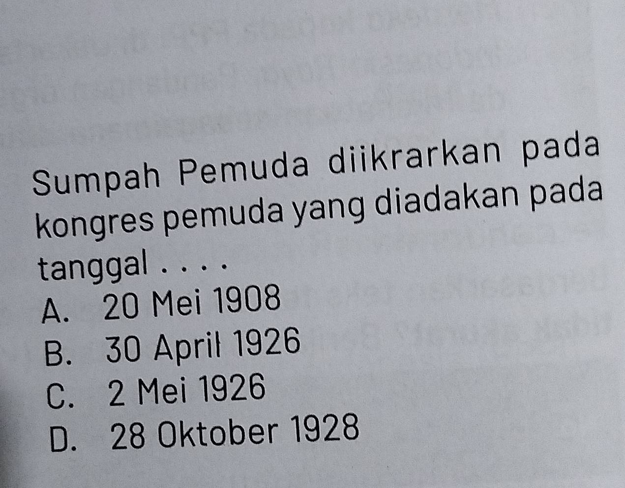 Sumpah Pemuda diikrarkan pada
kongres pemuda yang diadakan pada
tanggal . . . .
A. 20 Mei 1908
B. 30 April 1926
C. 2 Mei 1926
D. 28 Oktober 1928