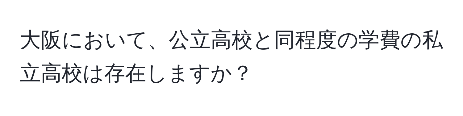 大阪において、公立高校と同程度の学費の私立高校は存在しますか？